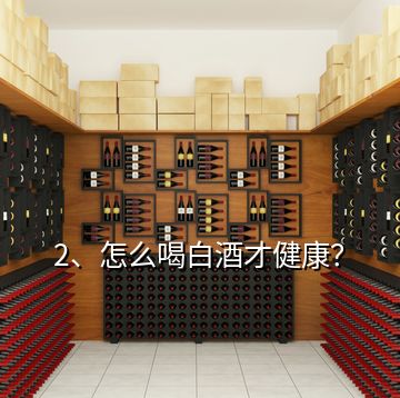 2、怎么喝白酒才健康？