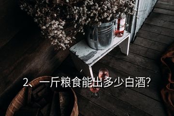 2、一斤粮食能出多少白酒？