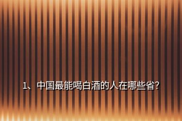 1、中国最能喝白酒的人在哪些省？