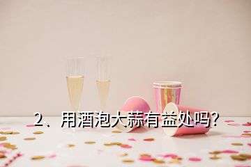 2、用酒泡大蒜有益处吗？