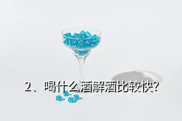 2、喝什么酒解酒比较快？