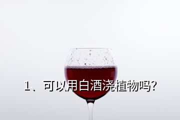 1、可以用白酒浇植物吗？