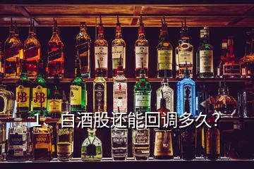 1、白酒股还能回调多久？