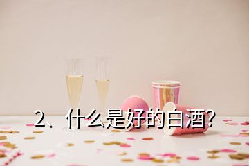 2、什么是好的白酒？