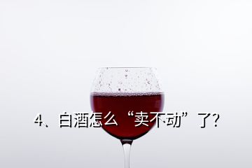 4、白酒怎么“卖不动”了？