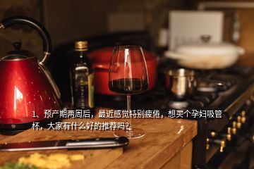 1、预产期两周后，最近感觉特别疲倦，想买个孕妇吸管杯，大家有什么好的推荐吗？