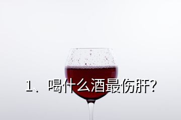 1、喝什么酒最伤肝？