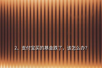 2、支付宝买的基金跌了，该怎么办？