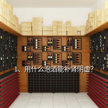 1、用什么泡酒能补肾阴虚？