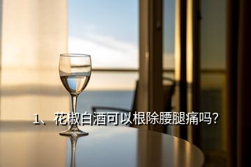 1、花椒白酒可以根除腰腿痛吗？