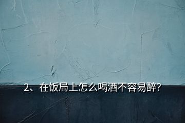 2、在饭局上怎么喝酒不容易醉？