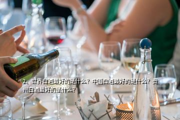 2、世界白酒最好的是什么？中国白酒最好的是什么？贵州白酒最好的是什么？