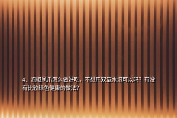 4、泡椒凤爪怎么做好吃，不想用双氧水泡可以吗？有没有比较绿色健康的做法？