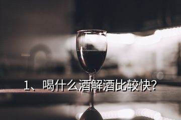 1、喝什么酒解酒比较快？