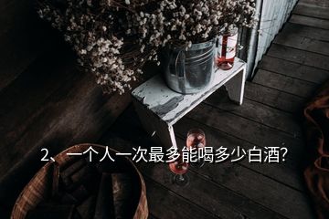 2、一个人一次最多能喝多少白酒？