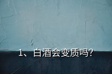 1、白酒会变质吗？