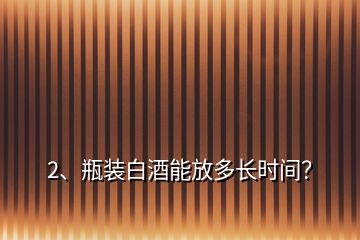 2、瓶装白酒能放多长时间？