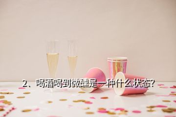 2、喝酒喝到微醺是一种什么状态？