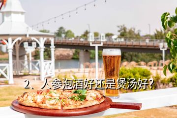 2、人参泡酒好还是煲汤好？