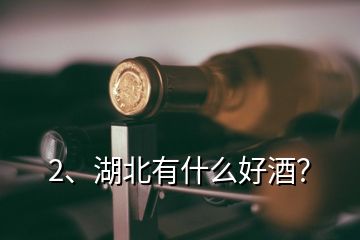 2、湖北有什么好酒？