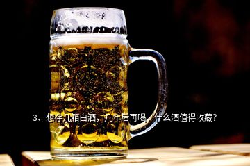 3、想存几箱白酒，几年后再喝，什么酒值得收藏？