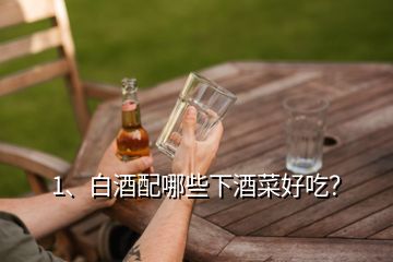 1、白酒配哪些下酒菜好吃？