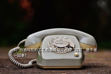 3、白酒勾兑的工艺和酒精勾兑酒的“勾兑”是不是一回事？