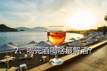 2、喝完酒喝啥最解酒？