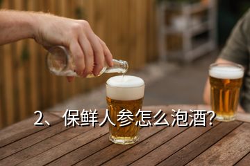 2、保鲜人参怎么泡酒？