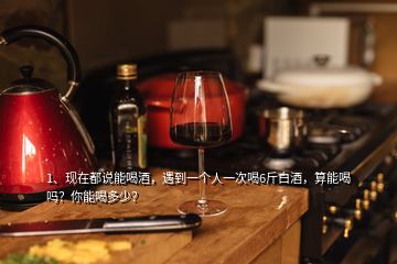 1、现在都说能喝酒，遇到一个人一次喝6斤白酒，算能喝吗？你能喝多少？