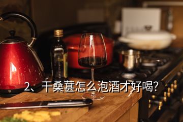 2、干桑葚怎么泡酒才好喝？