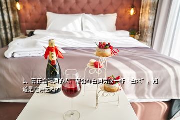 1、真正会喝酒的人，都会在白酒旁放一杯“白水”，知道是啥原因吗？