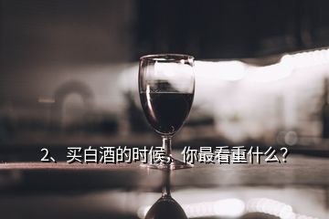 2、买白酒的时候，你最看重什么？