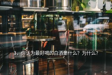 3、你认为最好喝的白酒是什么？为什么？