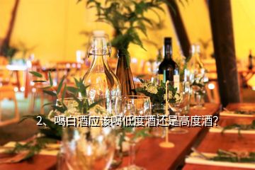 2、喝白酒应该喝低度酒还是高度酒？