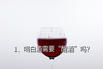 1、喝白酒需要“醒酒”吗？