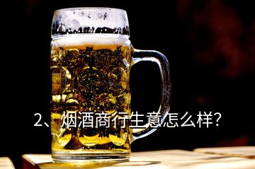 2、烟酒商行生意怎么样？