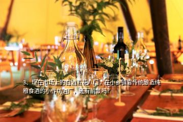 3、现在市场上的白酒五花八门，在小乡镇靠传统酿造纯粮食酒的小作坊酒厂，还有前景吗？