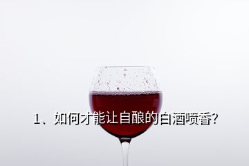 1、如何才能让自酿的白酒喷香？