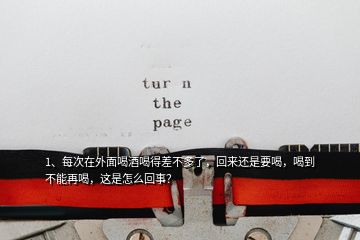 1、每次在外面喝酒喝得差不多了，回来还是要喝，喝到不能再喝，这是怎么回事？