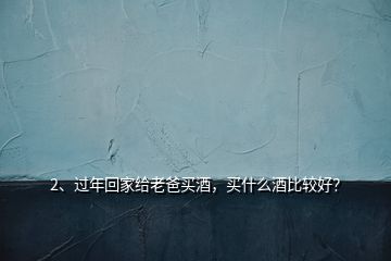 2、过年回家给老爸买酒，买什么酒比较好？