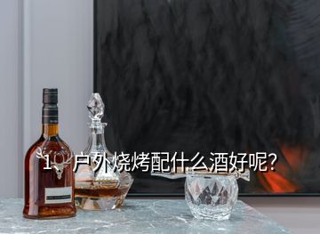 1、户外烧烤配什么酒好呢？