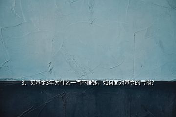 3、买基金3年为什么一直不赚钱，如何面对基金的亏损？