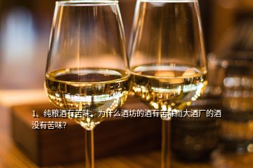 1、纯粮酒有苦味，为什么酒坊的酒有苦味而大酒厂的酒没有苦味？