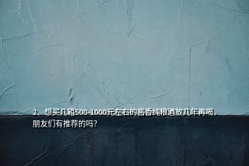 2、想买几箱500-1000元左右的酱香纯粮酒放几年再喝，朋友们有推荐的吗？