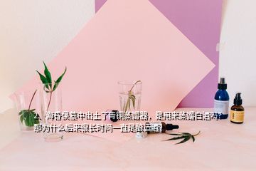 2、海昏侯墓中出土了青铜蒸馏器，是用来蒸馏白酒吗？那为什么后来很长时间一直是酿造酒？