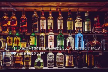 1、大家那里的婚宴用酒一般选择什么酒？价位多少？用茅台或五粮液怎么样？