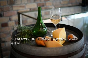 3、白酒股大幅下挫，贵州茅台创三年最大跌幅，这意味着什么？