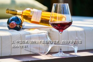 2、中国白酒，为什么不能走向全世界，而俄罗斯伏特加能销向全球？
