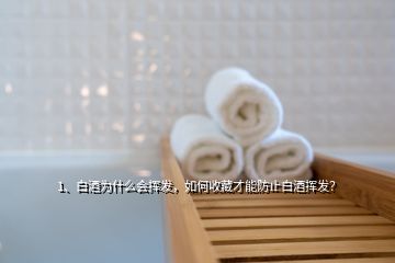 1、白酒为什么会挥发，如何收藏才能防止白酒挥发？